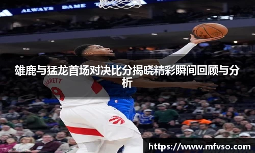 雄鹿与猛龙首场对决比分揭晓精彩瞬间回顾与分析