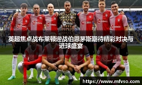 英超焦点战布莱顿迎战伯恩茅斯期待精彩对决与进球盛宴